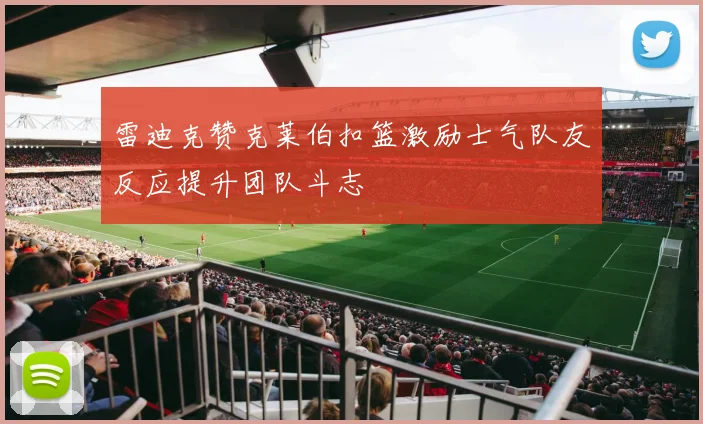 雷迪克赞克莱伯扣篮激励士气队友反应提升团队斗志