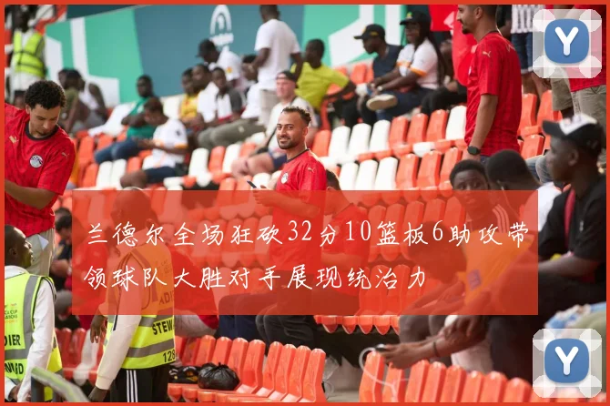 兰德尔全场狂砍32分10篮板6助攻带领球队大胜对手展现统治力