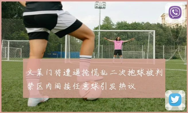 文莱门将遭逼抢慌乱二次抱球被判禁区内间接任意球引发热议