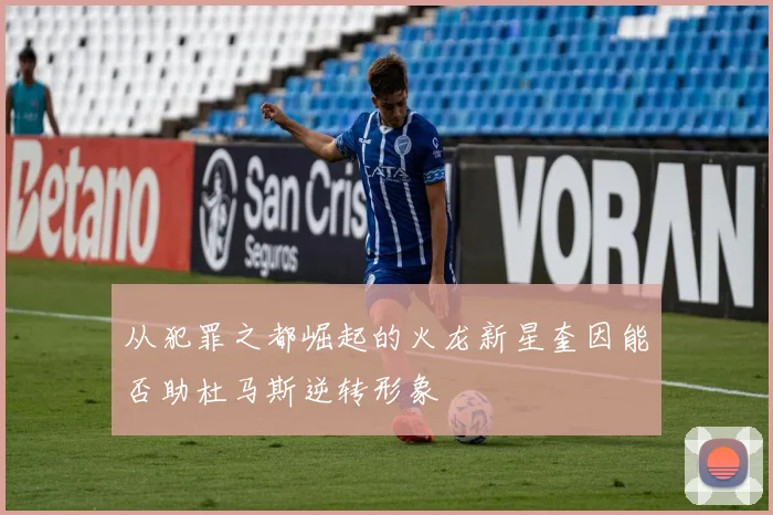从犯罪之都崛起的火龙新星奎因能否助杜马斯逆转形象