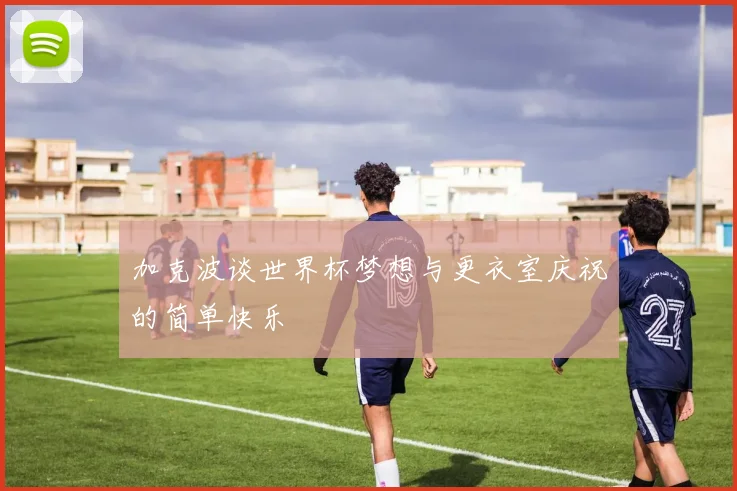 加克波谈世界杯梦想与更衣室庆祝的简单快乐