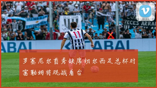 罗塞尼尔首秀缺席切尔西足总杯对富勒姆将观战看台