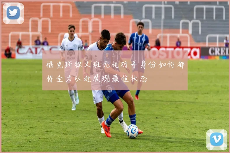 福克斯称文班无论对手身份如何都将全力以赴展现最佳状态