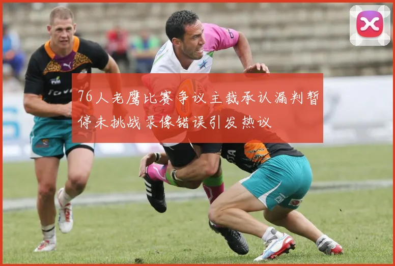 76人老鹰比赛争议主裁承认漏判暂停未挑战录像错误引发热议