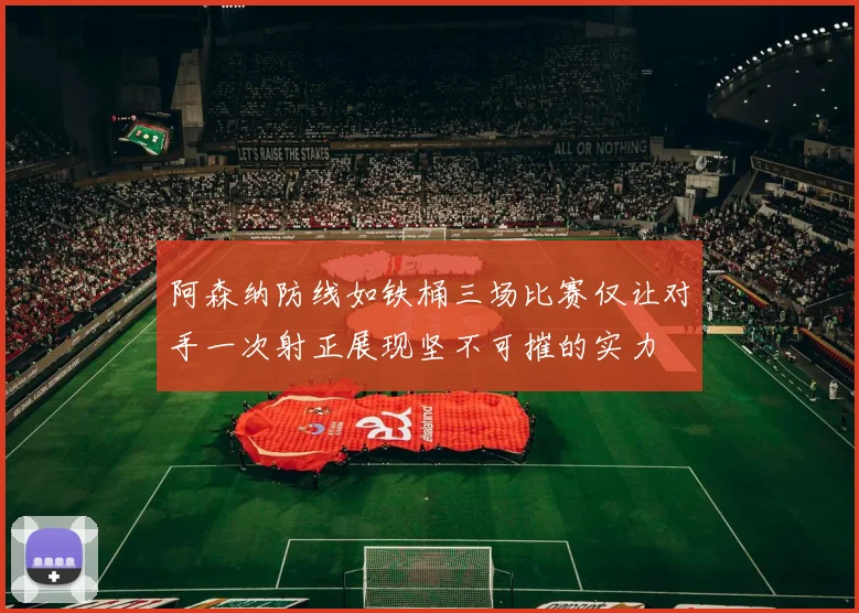 阿森纳防线如铁桶三场比赛仅让对手一次射正展现坚不可摧的实力
