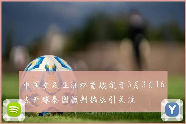 中国女足亚洲杯首战定于3月3日16点开球泰国裁判执法引关注