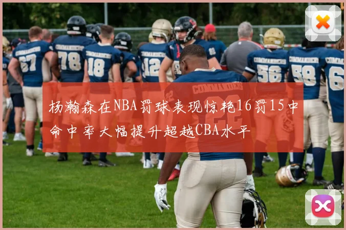杨瀚森在NBA罚球表现惊艳16罚15中命中率大幅提升超越CBA水平