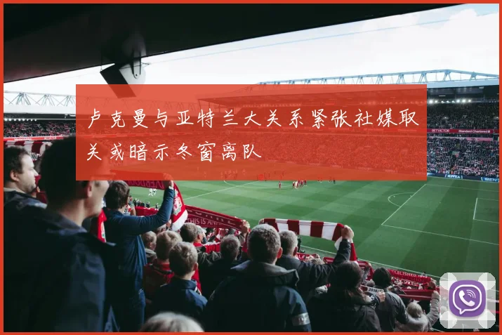 卢克曼与亚特兰大关系紧张社媒取关或暗示冬窗离队