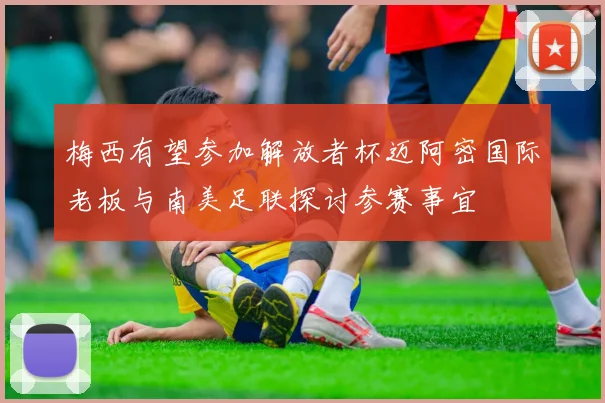 梅西有望参加解放者杯迈阿密国际老板与南美足联探讨参赛事宜