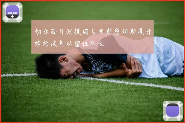 切尔西计划提前与里斯詹姆斯展开续约谈判以留住队长