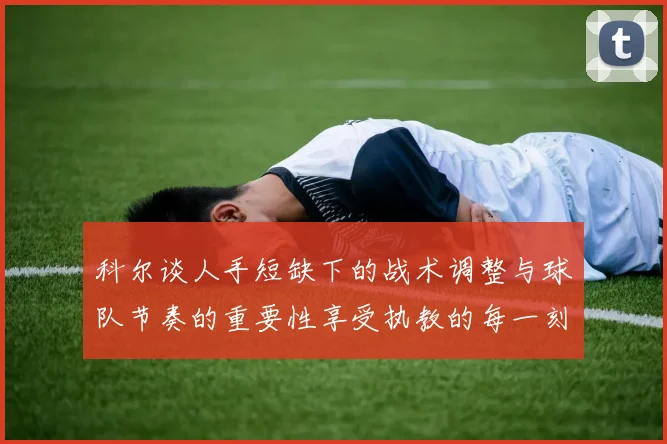 科尔谈人手短缺下的战术调整与球队节奏的重要性享受执教的每一刻