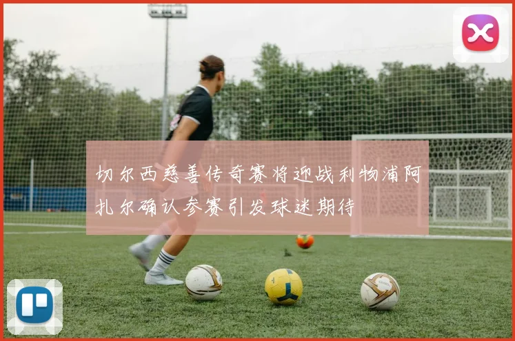 切尔西慈善传奇赛将迎战利物浦阿扎尔确认参赛引发球迷期待
