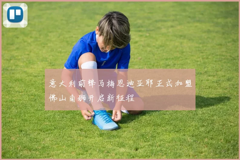 意大利前锋马梅恩迪亚耶正式加盟佛山南狮开启新征程