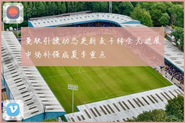 曼联引援动态更新麦卡转会无进展中场补强成夏季重点