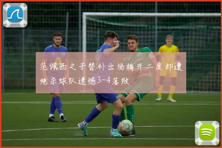 范佩西之子替补出场梅开二度却遭绝杀球队遗憾3-4落败