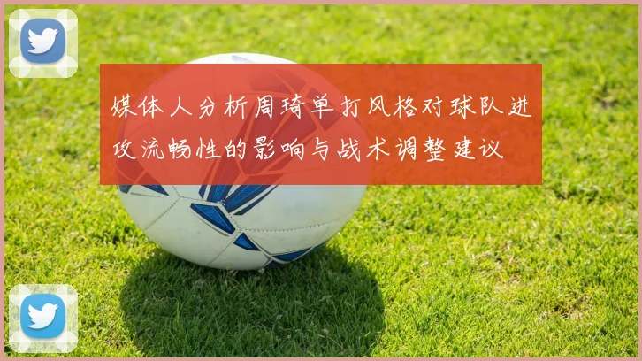 媒体人分析周琦单打风格对球队进攻流畅性的影响与战术调整建议