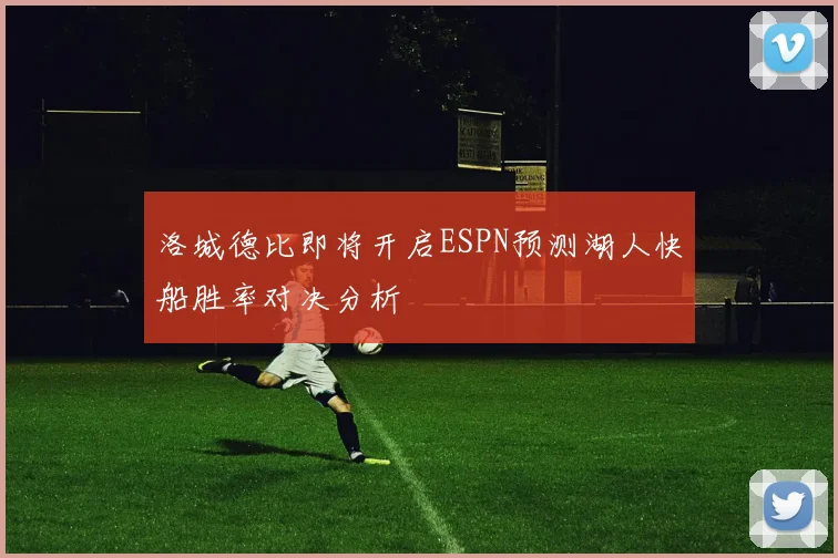 洛城德比即将开启ESPN预测湖人快船胜率对决分析