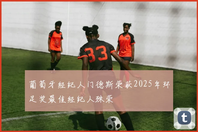 葡萄牙经纪人门德斯荣获2025年环足奖最佳经纪人殊荣