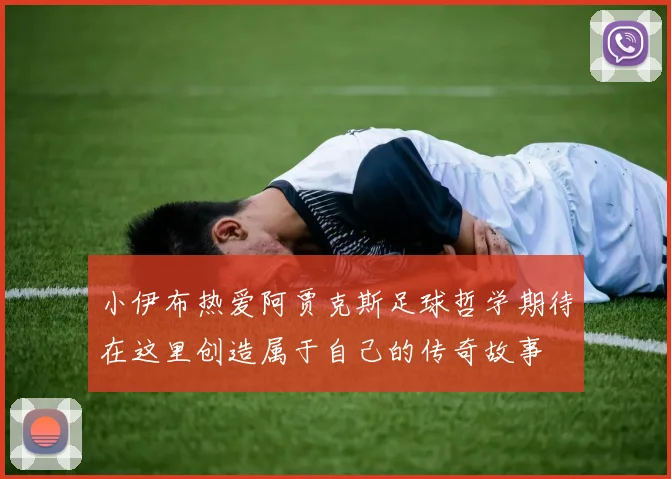 小伊布热爱阿贾克斯足球哲学期待在这里创造属于自己的传奇故事