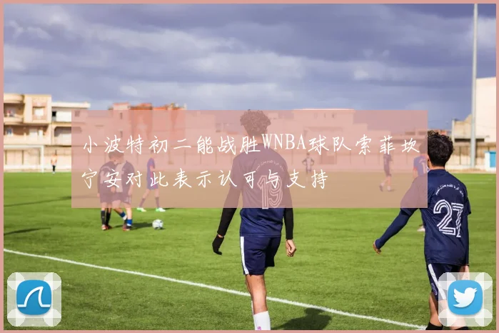 小波特初二能战胜WNBA球队索菲坎宁安对此表示认可与支持