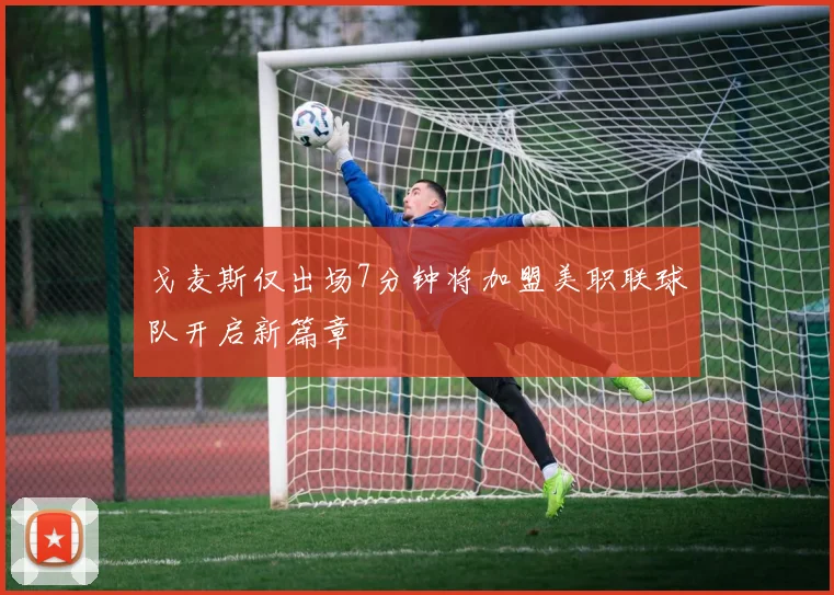 戈麦斯仅出场7分钟将加盟美职联球队开启新篇章