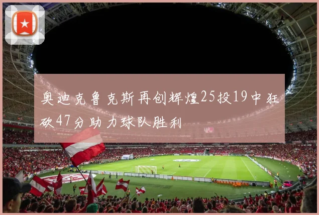 奥迪克鲁克斯再创辉煌25投19中狂砍47分助力球队胜利