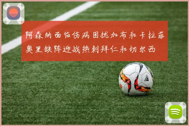 阿森纳面临伤病困扰加布和卡拉菲奥里缺阵迎战热刺拜仁和切尔西