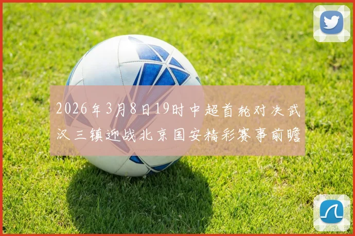 2026年3月8日19时中超首轮对决武汉三镇迎战北京国安精彩赛事前瞻