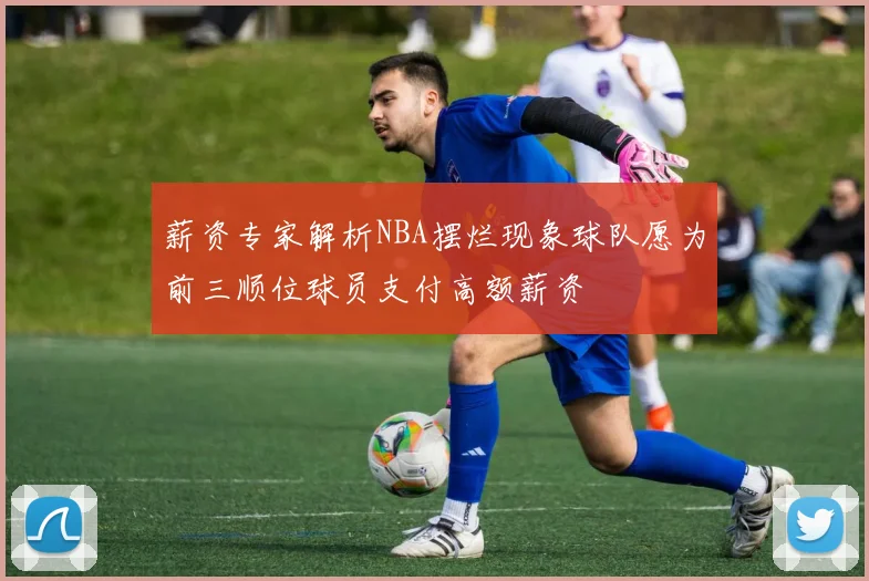 薪资专家解析NBA摆烂现象球队愿为前三顺位球员支付高额薪资