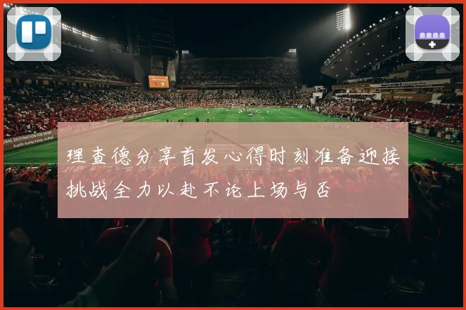 理查德分享首发心得时刻准备迎接挑战全力以赴不论上场与否