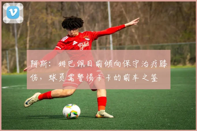 阿斯：姆巴佩目前倾向保守治疗膝伤，球员需警惕卡卡的前车之鉴
