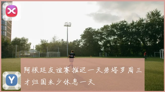 阿根廷友谊赛推迟一天劳塔罗周三才归国米少休息一天