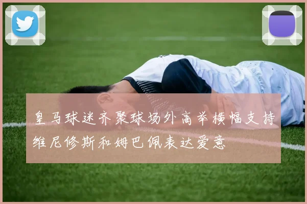皇马球迷齐聚球场外高举横幅支持维尼修斯和姆巴佩表达爱意