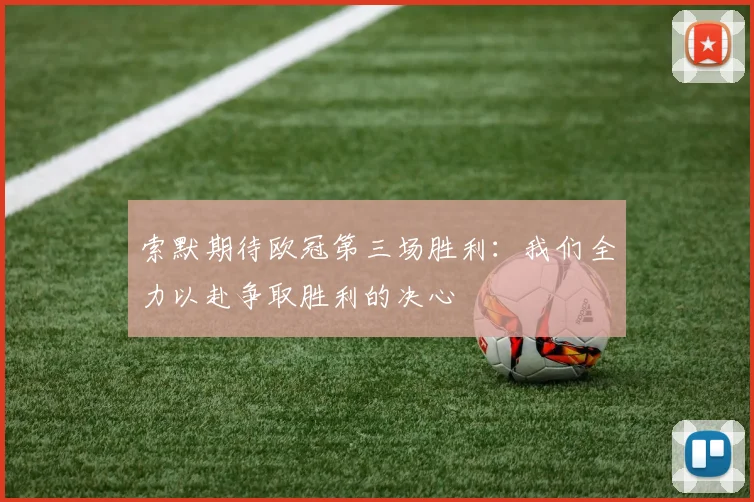 索默期待欧冠第三场胜利：我们全力以赴争取胜利的决心