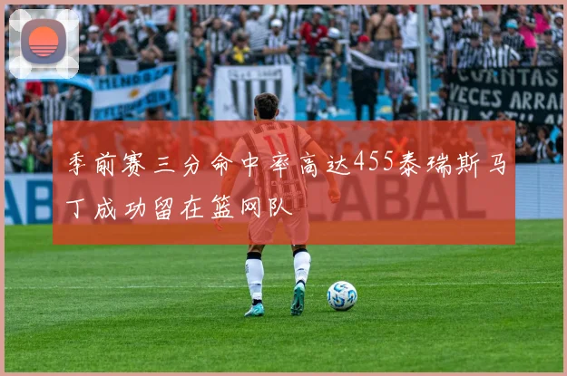 季前赛三分命中率高达455泰瑞斯马丁成功留在篮网队