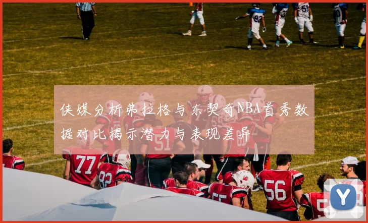 侠媒分析弗拉格与东契奇NBA首秀数据对比揭示潜力与表现差异
