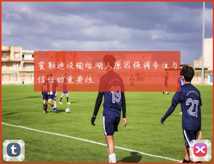 霍勒迪谈输给湖人原因强调专注与信任的重要性