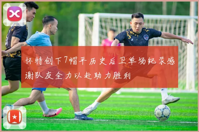 怀特创下7帽平历史后卫单场纪录感谢队友全力以赴助力胜利
