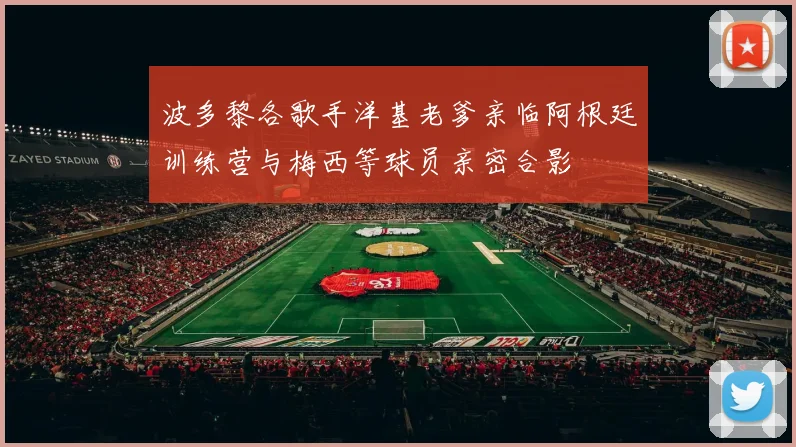 波多黎各歌手洋基老爹亲临阿根廷训练营与梅西等球员亲密合影