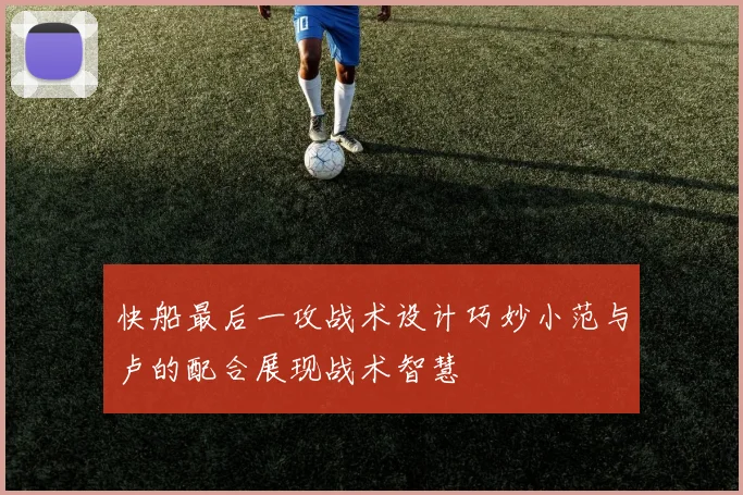 快船最后一攻战术设计巧妙小范与卢的配合展现战术智慧