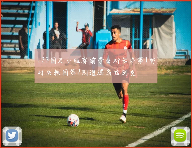 U23国足小组赛前景分析若夺第1将对决韩国第2则遭遇乌兹别克