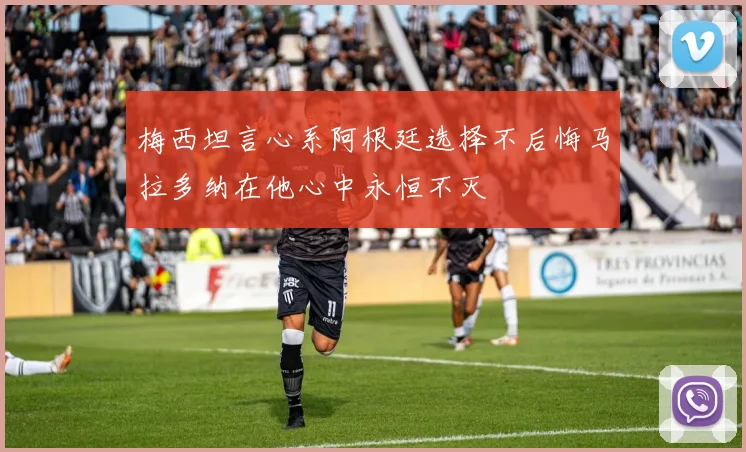 梅西坦言心系阿根廷选择不后悔马拉多纳在他心中永恒不灭