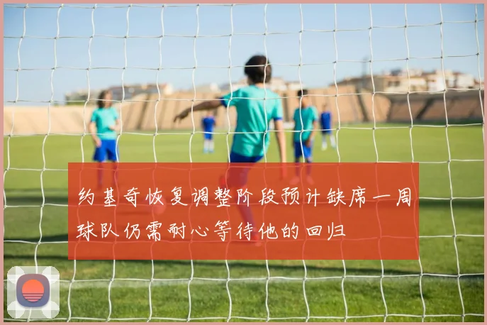约基奇恢复调整阶段预计缺席一周球队仍需耐心等待他的回归