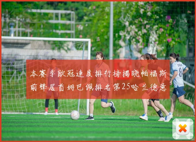 本赛季欧冠速度排行榜揭晓帕福斯前锋居首姆巴佩排名第25哈兰德意外落百名之外