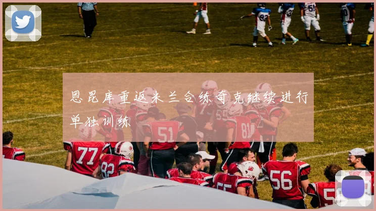 恩昆库重返米兰合练奇克继续进行单独训练