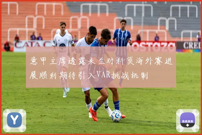 意甲主席透露米兰对科莫海外赛进展顺利期待引入VAR挑战机制