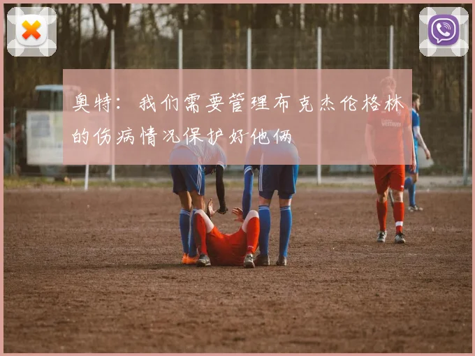 奥特：我们需要管理布克杰伦格林的伤病情况保护好他俩