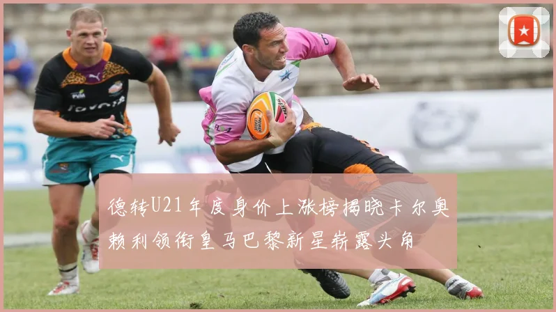 德转U21年度身价上涨榜揭晓卡尔奥赖利领衔皇马巴黎新星崭露头角