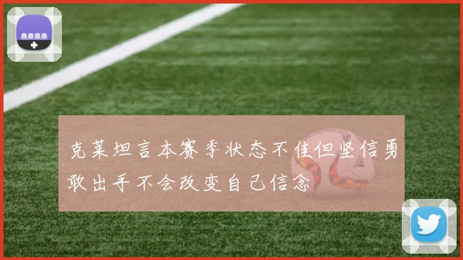 克莱坦言本赛季状态不佳但坚信勇敢出手不会改变自己信念
