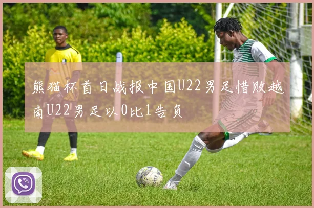 熊猫杯首日战报中国U22男足惜败越南U22男足以0比1告负